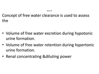 ….
Concept of free water clearance is used to assess
the
• Volume of free water excretion during hypotonic
urine formation.
• Volume of free water retention during hypertonic
urine formation.
• Renal concentrating &diluting power
 