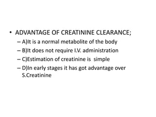 • ADVANTAGE OF CREATININE CLEARANCE;
– A)It is a normal metabolite of the body
– B)It does not require I.V. administration
– C)Estimation of creatinine is simple
– D)In early stages it has got advantage over
S.Creatinine
 
