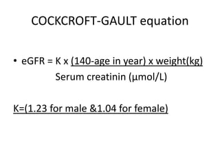 COCKCROFT-GAULT equation
• eGFR = K x (140-age in year) x weight(kg)
Serum creatinin (µmol/L)
K=(1.23 for male &1.04 for female)
 