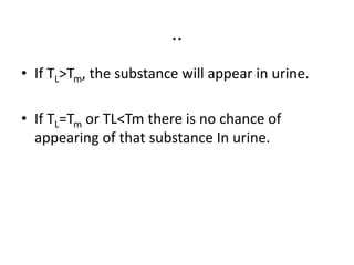..
• If TL>Tm, the substance will appear in urine.
• If TL=Tm or TL<Tm there is no chance of
appearing of that substance In urine.
 