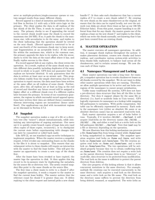 serve as multiple-producer/single-consumer queues or con-            handle C’. It then asks each chunkserver that has a current
tain merged results from many diﬀerent clients.                      replica of C to create a new chunk called C’. By creating
   Record append is a kind of mutation and follows the con-          the new chunk on the same chunkservers as the original, we
trol ﬂow in Section 3.1 with only a little extra logic at the        ensure that the data can be copied locally, not over the net-
primary. The client pushes the data to all replicas of the           work (our disks are about three times as fast as our 100 Mb
last chunk of the ﬁle Then, it sends its request to the pri-         Ethernet links). From this point, request handling is no dif-
mary. The primary checks to see if appending the record              ferent from that for any chunk: the master grants one of the
to the current chunk would cause the chunk to exceed the             replicas a lease on the new chunk C’ and replies to the client,
maximum size (64 MB). If so, it pads the chunk to the max-           which can write the chunk normally, not knowing that it has
imum size, tells secondaries to do the same, and replies to          just been created from an existing chunk.
the client indicating that the operation should be retried
on the next chunk. (Record append is restricted to be at
most one-fourth of the maximum chunk size to keep worst-             4. MASTER OPERATION
case fragmentation at an acceptable level.) If the record               The master executes all namespace operations. In addi-
ﬁts within the maximum size, which is the common case,               tion, it manages chunk replicas throughout the system: it
the primary appends the data to its replica, tells the secon-        makes placement decisions, creates new chunks and hence
daries to write the data at the exact oﬀset where it has, and        replicas, and coordinates various system-wide activities to
ﬁnally replies success to the client.                                keep chunks fully replicated, to balance load across all the
   If a record append fails at any replica, the client retries the   chunkservers, and to reclaim unused storage. We now dis-
operation. As a result, replicas of the same chunk may con-          cuss each of these topics.
tain diﬀerent data possibly including duplicates of the same
record in whole or in part. GFS does not guarantee that all          4.1 Namespace Management and Locking
replicas are bytewise identical. It only guarantees that the
                                                                        Many master operations can take a long time: for exam-
data is written at least once as an atomic unit. This prop-
                                                                     ple, a snapshot operation has to revoke chunkserver leases on
erty follows readily from the simple observation that for the
                                                                     all chunks covered by the snapshot. We do not want to delay
operation to report success, the data must have been written
                                                                     other master operations while they are running. Therefore,
at the same oﬀset on all replicas of some chunk. Further-
                                                                     we allow multiple operations to be active and use locks over
more, after this, all replicas are at least as long as the end
                                                                     regions of the namespace to ensure proper serialization.
of record and therefore any future record will be assigned a
                                                                        Unlike many traditional ﬁle systems, GFS does not have
higher oﬀset or a diﬀerent chunk even if a diﬀerent replica
                                                                     a per-directory data structure that lists all the ﬁles in that
later becomes the primary. In terms of our consistency guar-
                                                                     directory. Nor does it support aliases for the same ﬁle or
antees, the regions in which successful record append opera-
                                                                     directory (i.e, hard or symbolic links in Unix terms). GFS
tions have written their data are deﬁned (hence consistent),
                                                                     logically represents its namespace as a lookup table mapping
whereas intervening regions are inconsistent (hence unde-
                                                                     full pathnames to metadata. With preﬁx compression, this
ﬁned). Our applications can deal with inconsistent regions
                                                                     table can be eﬃciently represented in memory. Each node
as we discussed in Section 2.7.2.
                                                                     in the namespace tree (either an absolute ﬁle name or an
                                                                     absolute directory name) has an associated read-write lock.
3.4 Snapshot                                                            Each master operation acquires a set of locks before it
  The snapshot operation makes a copy of a ﬁle or a direc-           runs. Typically, if it involves /d1/d2/.../dn/leaf, it will
tory tree (the “source”) almost instantaneously, while min-          acquire read-locks on the directory names /d1, /d1/d2, ...,
imizing any interruptions of ongoing mutations. Our users            /d1/d2/.../dn, and either a read lock or a write lock on the
use it to quickly create branch copies of huge data sets (and        full pathname /d1/d2/.../dn/leaf. Note that leaf may be
often copies of those copies, recursively), or to checkpoint         a ﬁle or directory depending on the operation.
the current state before experimenting with changes that                We now illustrate how this locking mechanism can prevent
can later be committed or rolled back easily.                        a ﬁle /home/user/foo from being created while /home/user
  Like AFS [5], we use standard copy-on-write techniques to          is being snapshotted to /save/user. The snapshot oper-
implement snapshots. When the master receives a snapshot             ation acquires read locks on /home and /save, and write
request, it ﬁrst revokes any outstanding leases on the chunks        locks on /home/user and /save/user. The ﬁle creation ac-
in the ﬁles it is about to snapshot. This ensures that any           quires read locks on /home and /home/user, and a write
subsequent writes to these chunks will require an interaction        lock on /home/user/foo. The two operations will be seri-
with the master to ﬁnd the lease holder. This will give the          alized properly because they try to obtain conﬂicting locks
master an opportunity to create a new copy of the chunk              on /home/user. File creation does not require a write lock
ﬁrst.                                                                on the parent directory because there is no “directory”, or
  After the leases have been revoked or have expired, the            inode-like, data structure to be protected from modiﬁcation.
master logs the operation to disk. It then applies this log          The read lock on the name is suﬃcient to protect the parent
record to its in-memory state by duplicating the metadata            directory from deletion.
for the source ﬁle or directory tree. The newly created snap-           One nice property of this locking scheme is that it allows
shot ﬁles point to the same chunks as the source ﬁles.               concurrent mutations in the same directory. For example,
  The ﬁrst time a client wants to write to a chunk C after           multiple ﬁle creations can be executed concurrently in the
the snapshot operation, it sends a request to the master to          same directory: each acquires a read lock on the directory
ﬁnd the current lease holder. The master notices that the            name and a write lock on the ﬁle name. The read lock on
reference count for chunk C is greater than one. It defers           the directory name suﬃces to prevent the directory from
replying to the client request and instead picks a new chunk         being deleted, renamed, or snapshotted. The write locks on
 