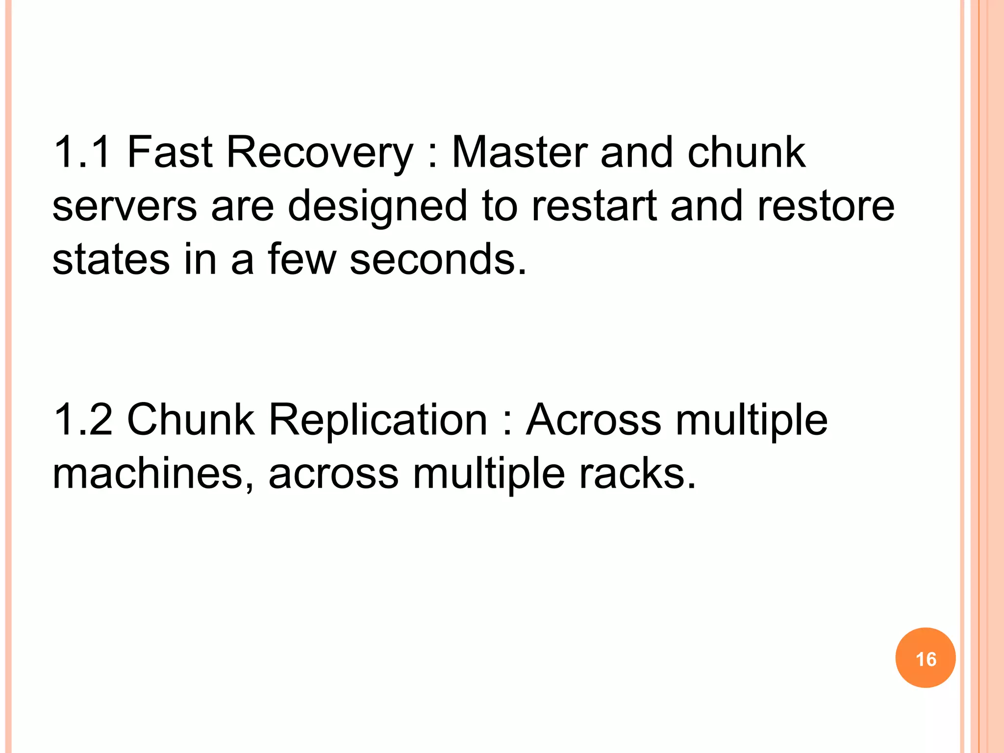 1.1 Fast Recovery : Master and chunk
servers are designed to restart and restore
states in a few seconds.
1.2 Chunk Replication : Across multiple
machines, across multiple racks.
16
 