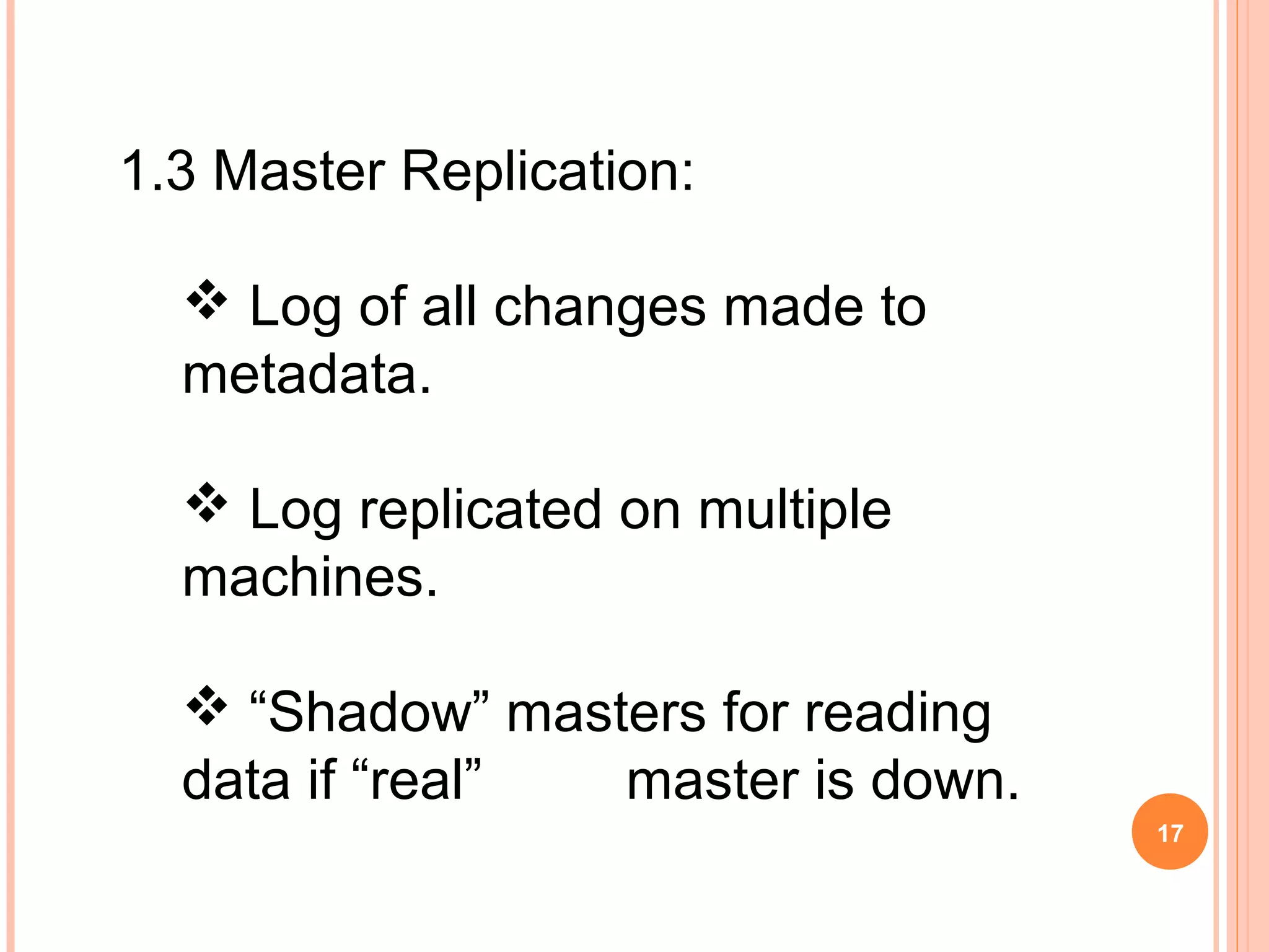 1.3 Master Replication:
 Log of all changes made to
metadata.
 Log replicated on multiple
machines.
 “Shadow” masters for reading
data if “real” master is down.
17
 