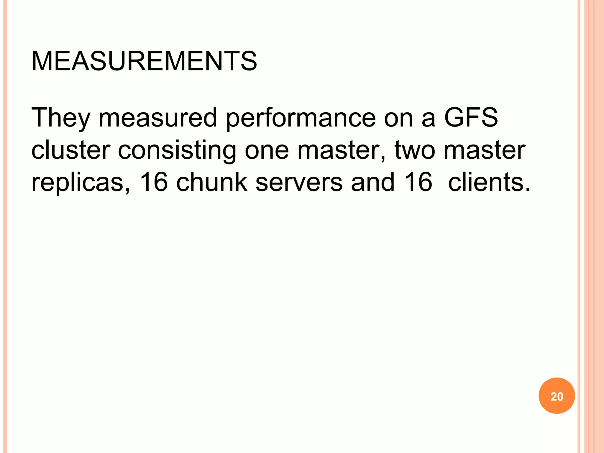 MEASUREMENTS
They measured performance on a GFS
cluster consisting one master, two master
replicas, 16 chunk servers and 16 clients.
20
 
