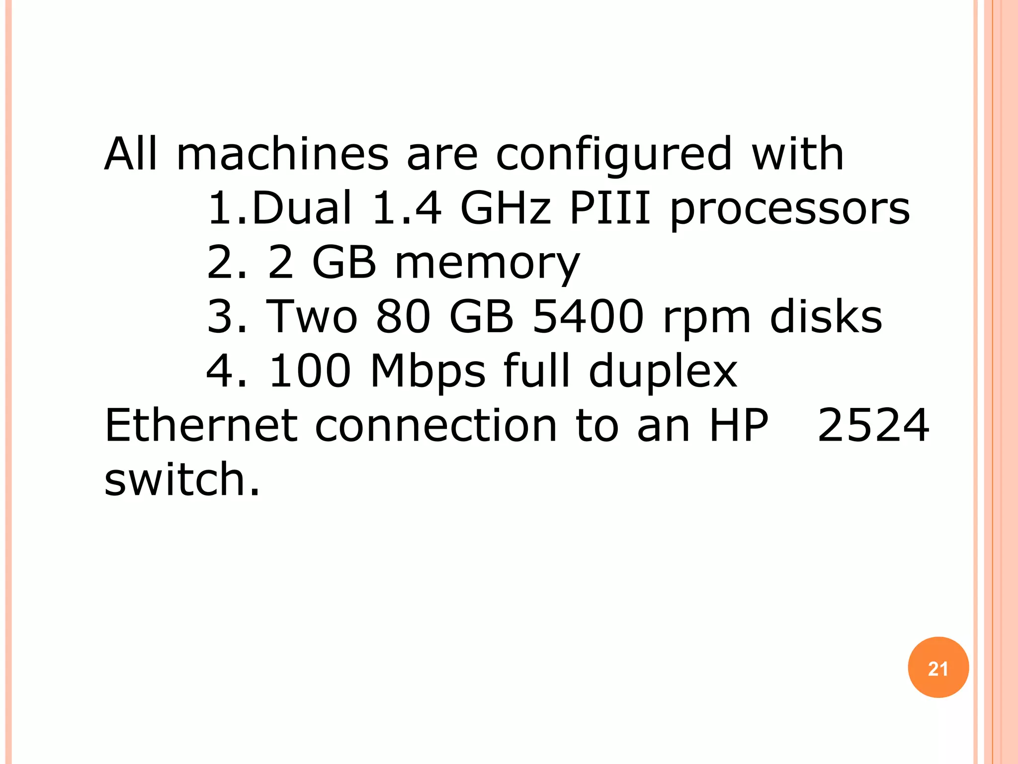 All machines are configured with
1.Dual 1.4 GHz PIII processors
2. 2 GB memory
3. Two 80 GB 5400 rpm disks
4. 100 Mbps full duplex
Ethernet connection to an HP 2524
switch.
21
 