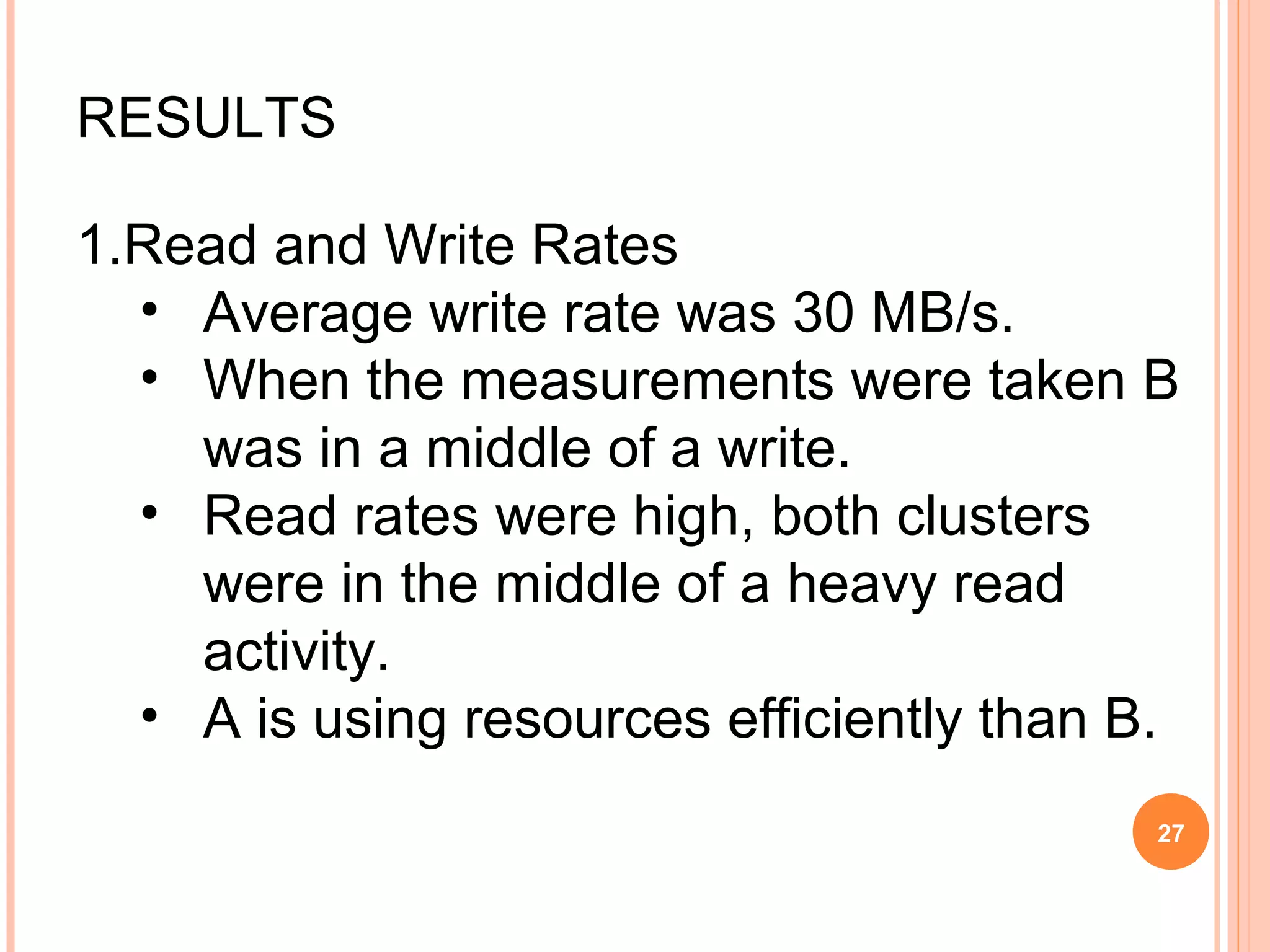 RESULTS
1.Read and Write Rates
• Average write rate was 30 MB/s.
• When the measurements were taken B
was in a middle of a write.
• Read rates were high, both clusters
were in the middle of a heavy read
activity.
• A is using resources efficiently than B.
27
 
