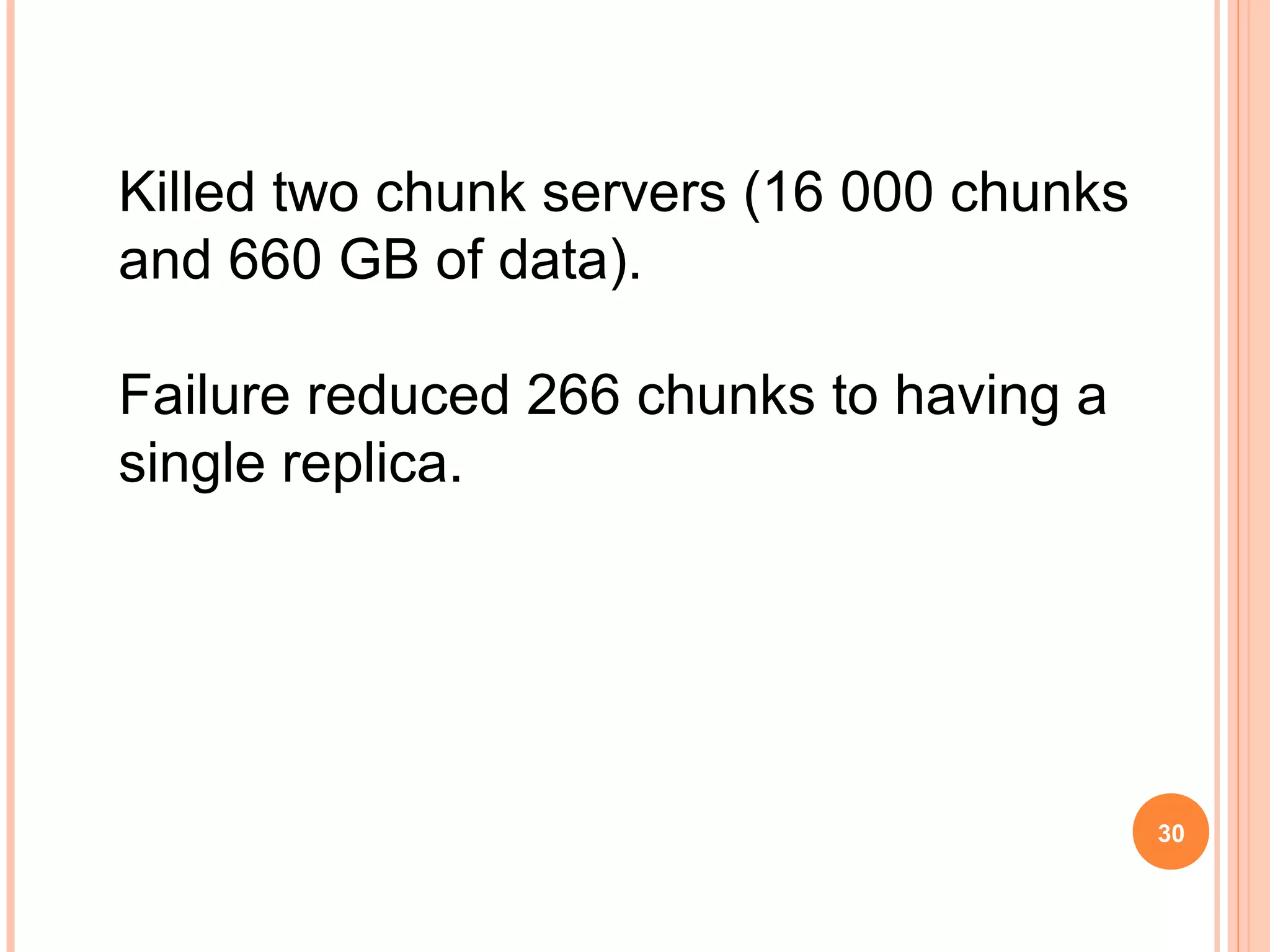 Killed two chunk servers (16 000 chunks
and 660 GB of data).
Failure reduced 266 chunks to having a
single replica.
30
 