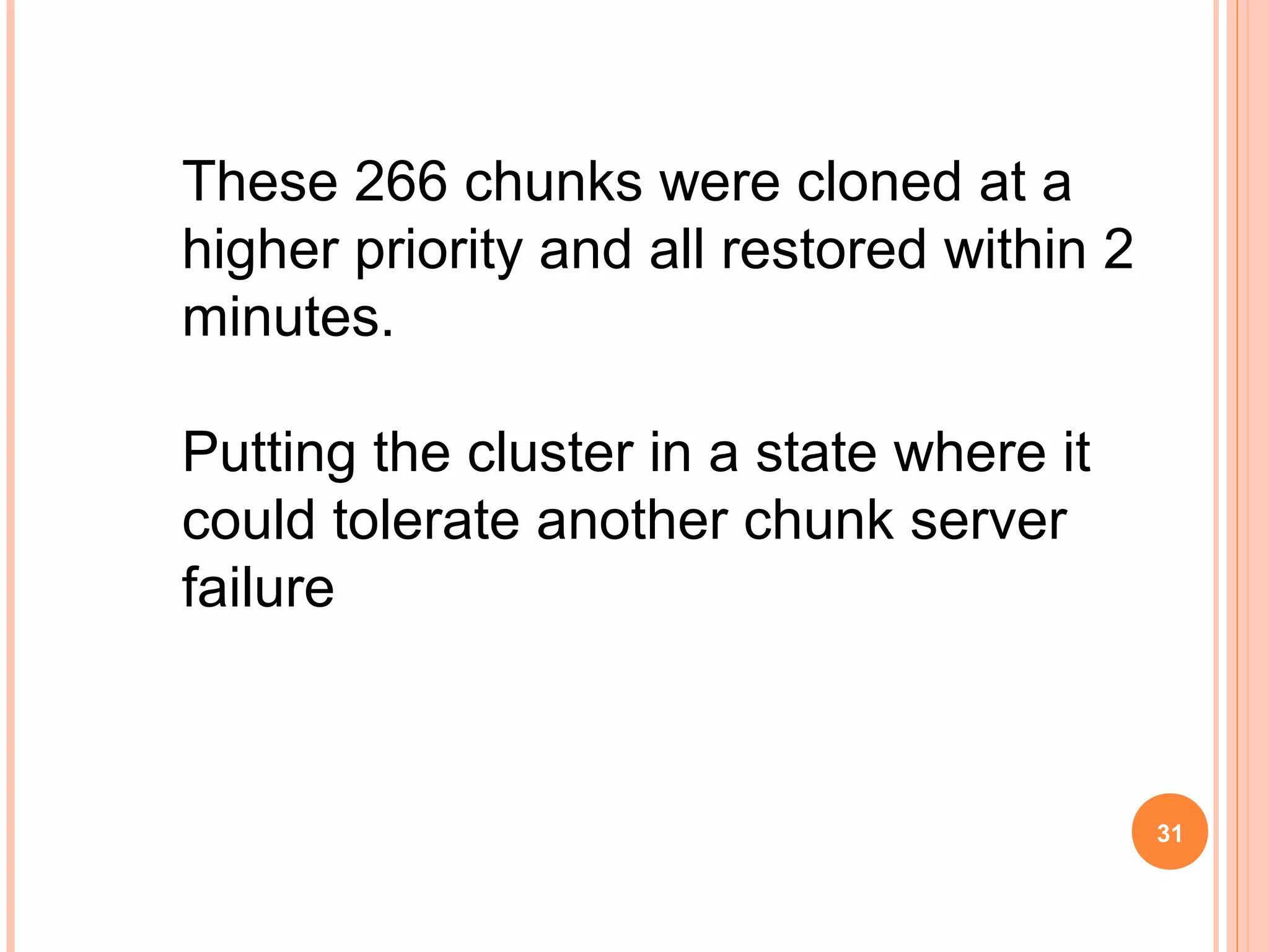 These 266 chunks were cloned at a
higher priority and all restored within 2
minutes.
Putting the cluster in a state where it
could tolerate another chunk server
failure
31
 