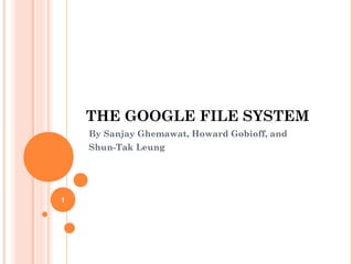 THE GOOGLE FILE SYSTEM
By Sanjay Ghemawat, Howard Gobioff, and
Shun-Tak Leung
1
 