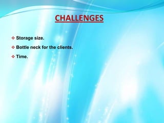 CHALLENGES
 Storage size.
 Bottle neck for the clients.
 Time.

 