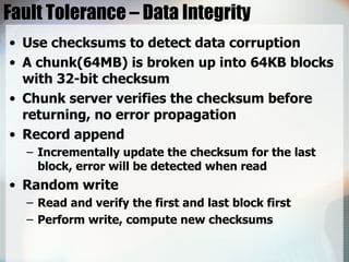 Fault Tolerance – Data Integrity <ul><li>Use checksums to detect data corruption </li></ul><ul><li>A chunk(64MB) is broken...