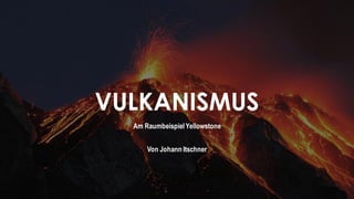 VULKANISMUS
Am RaumbeispielYellowstone
Von Johann Itschner
 