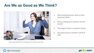 Are We as Good as We Think?
1. What small businesses think vs what
consumers think…
2. Are you seeing your customer servic...