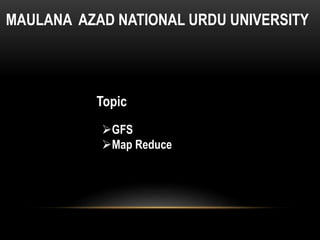 MAULANA AZAD NATIONAL URDU UNIVERSITY
Topic
GFS
Map Reduce
 