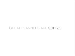 GREAT PLANNERS ARE SCHIZO
 