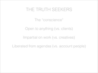 THE TRUTH SEEKERS
The “conscience”
Open to anything (vs. clients)
Impartial on work (vs. creatives)
Liberated from agendas...