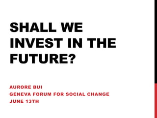 SHALL WE
INVEST IN THE
FUTURE?
AURORE BUI
GENEVA FORUM FOR SOCIAL CHANGE
JUNE 13TH
 