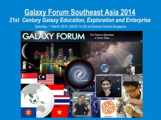 Galaxy Forum Southeast Asia 2014
21st Century Galaxy Education, Exploration and Enterprise
Saturday / 1 March 2014, (09:00-14:30) at Science Centre Singapore
 