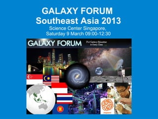 GALAXY FORUM
Southeast Asia 2013
   Science Center Singapore,
  Saturday 9 March 09:00-12:30
 