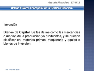 Inversión

Bienes de Capital: Se les define como las mercancías
o medios de la producción ya producidos, y se pueden
clasificar en: materias primas, maquinaria y equipo o
bienes de inversión.




 Prof. Félix César Mejías                    18
 