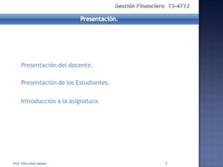 Presentación del docente.

     Presentación de los Estudiantes.

     Introducción a la asignatura.




Prof. Félix César Mejías                3
 