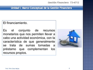 El financiamiento.

Es    el    conjunto  de   recursos
monetarios que nos permiten llevar a
cabo una actividad económica, con la
característica de que generalmente
se trata de sumas tomadas a
préstamo que complementan los
recursos propios.



 Prof. Félix César Mejías              9
 