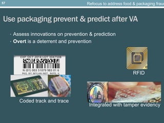 Use packaging prevent & predict after VA
• Assess innovations on prevention & prediction
• Overt is a deterrent and prevention
RFID
Coded track and trace
Integrated with tamper evidency
Refocus to address food & packaging fraud57
 