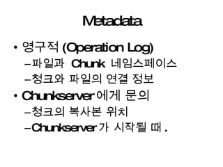Metadata 영구적 (Operation Log) 파일과  Chunk  네임스페이스 청크와 파일의 연결 정보 Chunkserver 에게 문의 청크의 복사본 위치 Chunkserver 가 시작될 때 . 