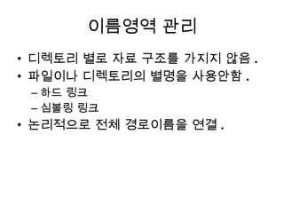 이름영역 관리 디렉토리 별로 자료 구조를 가지지 않음 . 파일이나 디렉토리의 별명을 사용안함 . 하드 링크 심볼링 링크 논리적으로 전체 경로이름을 연결 . 