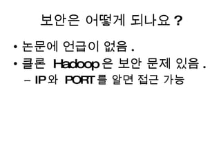 보안은 어떻게 되나요 ? 논문에 언급이 없음 . 클론  Hadoop 은 보안 문제 있음 . IP 와  PORT 를 알면 접근 가능 