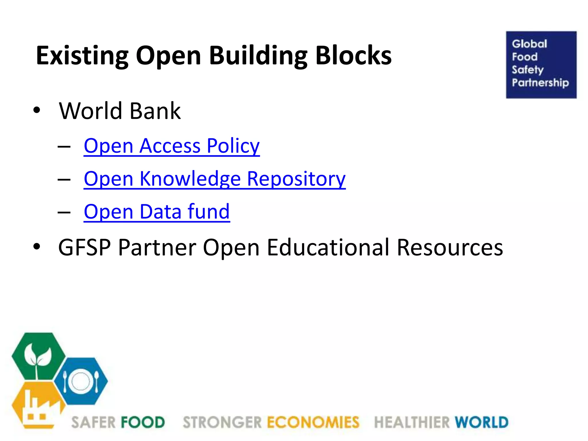 Existing Open Building Blocks
• World Bank
– Open Access Policy
– Open Knowledge Repository
– Open Data fund
• GFSP Partner Open Educational Resources
 