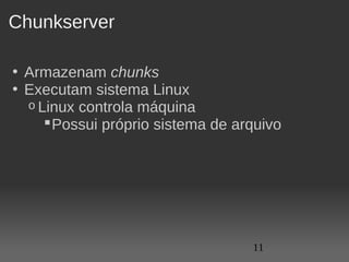 Chunkserver

• Armazenam chunks
• Executam sistema Linux
  o Linux controla máquina
      Possui próprio sistema de arquivo  




                                    11
 