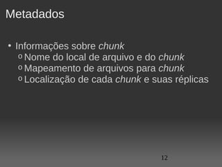 Metadados

• Informações sobre chunk
   o Nome do local de arquivo e do chunk
   o Mapeamento de arquivos para chunk
   o Localização de cada chunk e suas réplicas




                                   12
 