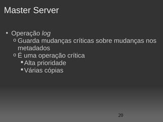 Master Server

• Operação log
  o Guarda mudanças críticas sobre mudanças nos 
    metadados
  o É uma operação crítica
      Alta prioridade
      Várias cópias




                                   20
 