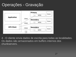Operações - Gravação




4 - O cliente envia dados de escrita para todas as localidades. 
Os dados são armazenados em buffers internos dos 
chunkservers.


                                               27
 