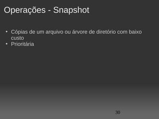 Operações - Snapshot

• Cópias de um arquivo ou árvore de diretório com baixo 
  custo
• Prioritária 




                                            30
 