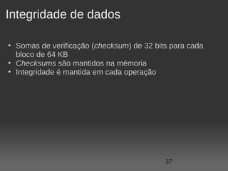 Integridade de dados

• Somas de verificação (checksum) de 32 bits para cada 
  bloco de 64 KB
• Checksums são mantidos na mémoria
• Integridade é mantida em cada operação




                                           37
 