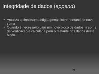 Integridade de dados (append)

• Atualiza o checksum antigo apenas incrementando a nova 
  soma
• Quando é necessário usar um novo bloco de dados, a soma 
  de verificação é calculada para o restante dos dados deste 
  bloco.




                                            39
 