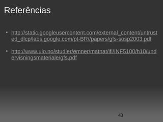 Referências

• http://static.googleusercontent.com/external_content/untrust
  ed_dlcp/labs.google.com/pt-BR//papers/gfs-sosp2003.pdf

• http://www.uio.no/studier/emner/matnat/ifi/INF5100/h10/und
  ervisningsmateriale/gfs.pdf




                                              43
 