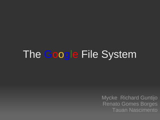 The Google File System


               Mycke  Richard Guntijo
               Renato Gomes Borges
                  Tauan Nascimento
 