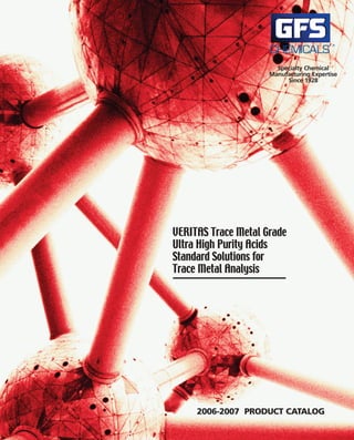 Specialty Chemical
                     Manufacturing Expertise
                          Since 1928




VERITAS Trace Metal Grade
Ultra High Purity Acids
Standard Solutions for
Trace Metal Analysis




     2006-2007 PRODUCT CATALOG
 