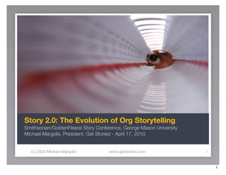 Story 2.0: The Evolution of Org Storytelling
Smithsonian/GoldenFleece Story Conference, George Mason University
Michael Margolis, President, Get Storied - April 17, 2010


  (c) 2009 Michael Margolis         www.getstoried.com               1



                                                                         1
 