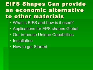 EIFS Shapes Can provide an economic alternative to other materials What is EIFS and how is it used? Applications for EPS shapes Global  Our in-house Unique Capabilities Installation How to get Started 