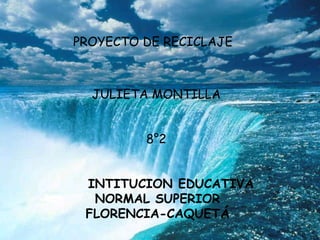 PROYECTO DE RECICLAJE JULIETA MONTILLA 8°2     INTITUCION EDUCATIVA NORMAL SUPERIOR FLORENCIA-CAQUETÁ 