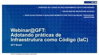 © 2019 | GFT Technologies SE and its affiliates. All rights reserved.
GFT Brasil
Webinar@GFT:
Adotando práticas de
Infraestrutura como Código (IaC)
 VERIFIQUE SE O ÁUDIO DO SEU EQUIPAMENTO ESTÁ FUNCIONANDO
 FAVOR MANTER MICROFONE NO MUDO
 ENVIE SUAS DÚVIDAS A QUALQUER MOMENTO POR TEXTO NA SEÇÃO “PERGUNTAS”
(QUESTIONS)
 