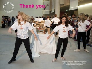 Thank you




Andrew Motion poem in Sheffield    Children perform at 12 Moves dance event
Photo: Jack Eames                   at The Hive Library in Worcester. Photo:
                                         Michael Cameron Photography
 