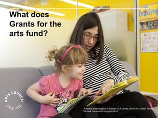 What does
Grants for the
arts fund?




                 A mother and daughter at Dalston CLR James Library in London. Photo:
                 Michael Cameron Photographyfford
 