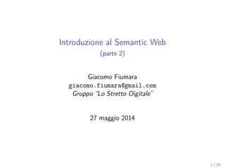 Introduzione al Semantic Web
(parte 2)
Giacomo Fiumara
giacomo.fiumara@gmail.com
Gruppo “Lo Stretto Digitale”
27 maggio 2014
1 / 16
 