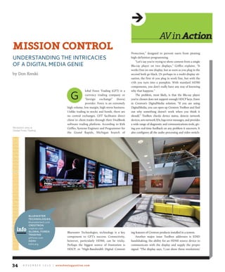 AVin Action
MISSION CONTROL
UNDERSTANDING THE INTRICACIES
                                                                                        Protection,” designed to prevent users from pirating


OF A DIGITAL MEDIA GENIE
                                                                                        high-definition programming.
                                                                                            “Let’s say you’re trying to show content from a single
                                                                                        Blu-ray player on two displays,” Griffes explains. “It

by Don Kreski
                                                                                        works fine on one display, but as soon as you plug in the
                                                                                        second both go black. Or perhaps in a multi-display sit-




                                         G
                                                                                        uation, the first 16 you plug in work fine, but with the
                                                                                        17th you turn into a pumpkin. With standard HDMI
                                                                                        components, you don’t really have any way of knowing
                                                      lobal Forex Trading (GFT) is a    why that happens.”
                                                      currency trading company or           The problem, most likely, is that the Blu-ray player
                                                      “foreign exchange” (forex)        you’ve chosen does not support enough HDCP keys. Enter
                                                      provider. Forex is an extremely   in Crestron’s DigitalMedia solution. “If you are using
                                       high volume, low margin, high stress business.   DigitalMedia, you can open up Crestron Toolbox and find
                                       Unlike trading in stocks and bonds, there are    out why something doesn’t work when you think it
                                       no central exchanges. GFT facilitates direct     should.” Toolbox checks device status, detects network
                                       client to client trades through their DealBook   devices, sets network IDs, logs error messages, and provides
                                       software trading platform. According to Kirk     a wide range of diagnostic and communications tools, giv-
Reception area at                      Griffes, Systems Engineer and Programmer for     ing you real-time feedback on any problem it uncovers. It
Global Forex Trading
                                       the Grand Rapids, Michigan branch of             also configures all the audio processing and video switch-




             BLUEWATER
             TECHNOLOGIES
             bluewatertech.com


   info
             CRESTRON
             crestron.com
             GLOBAL FOREX
             TRADING
                                       Bluewater Technologies, technology is a key      ing features of Crestron products installed in a system.
             gftforex.com              component to GFT’s success. Connectivity,            Another major issue Toolbox addresses is EDID
             HDMI                      however, particularly HDMI, can be tricky.       handshaking, the ability for an HDMI source device to
             hdmi.org                  Perhaps the biggest source of frustration is     communicate with the display and supply the proper
                                       HDCP, or “High-Bandwidth Digital Content         signal. “The display says, ‘I can show these resolutions’




34      N O V E M B E R 2 0 1 0 | avtechnologyonline.com
 