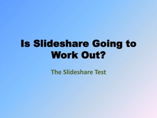 Is Slideshare Going to
Work Out?
The Slideshare Test

 